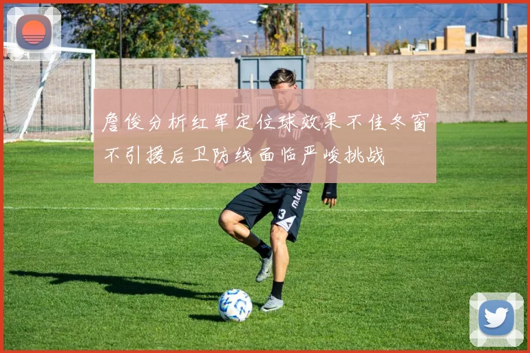 詹俊分析红军定位球效果不佳冬窗不引援后卫防线面临严峻挑战