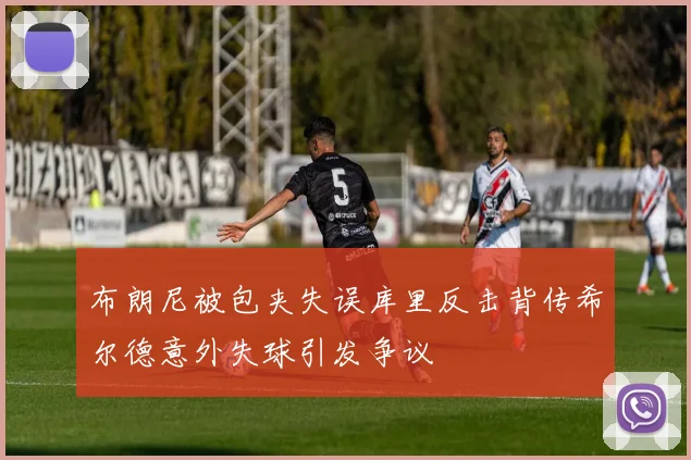 布朗尼被包夹失误库里反击背传希尔德意外失球引发争议