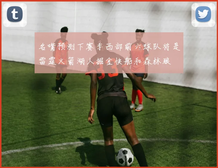 名嘴预测下赛季西部前六球队将是雷霆火箭湖人掘金快船和森林狼