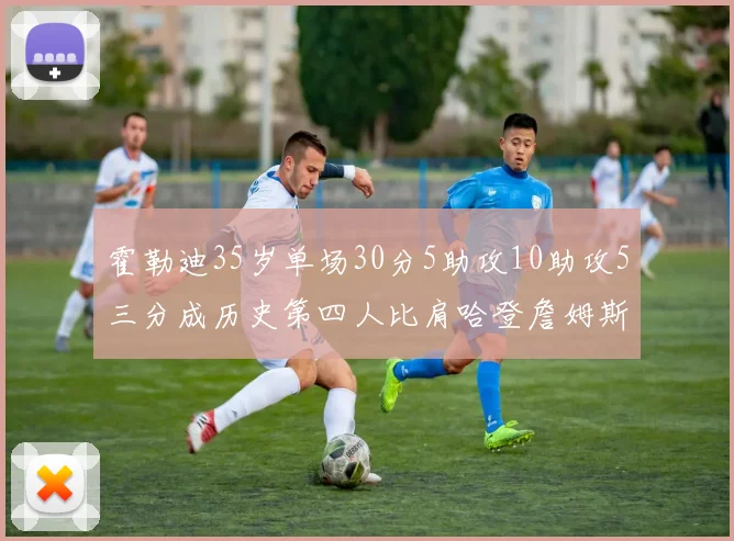 霍勒迪35岁单场30分5助攻10助攻5三分成历史第四人比肩哈登詹姆斯库里