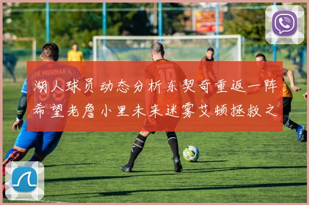湖人球员动态分析东契奇重返一阵希望老詹小里未来迷雾艾顿拯救之战前景探讨