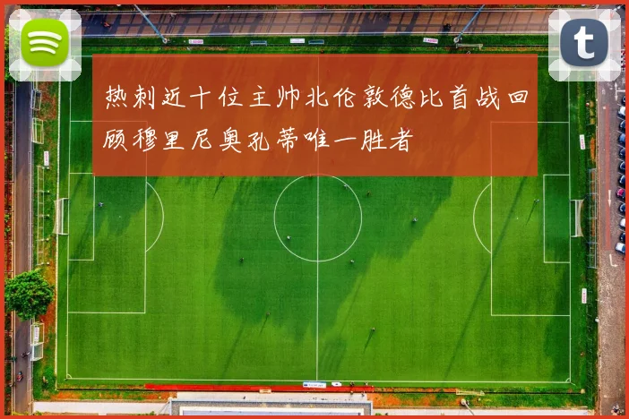 热刺近十位主帅北伦敦德比首战回顾穆里尼奥孔蒂唯一胜者