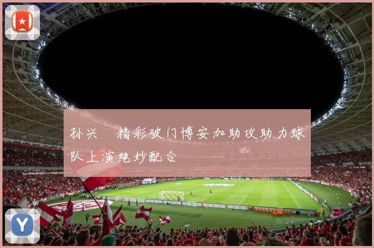 孙兴慜精彩破门博安加助攻助力球队上演绝妙配合