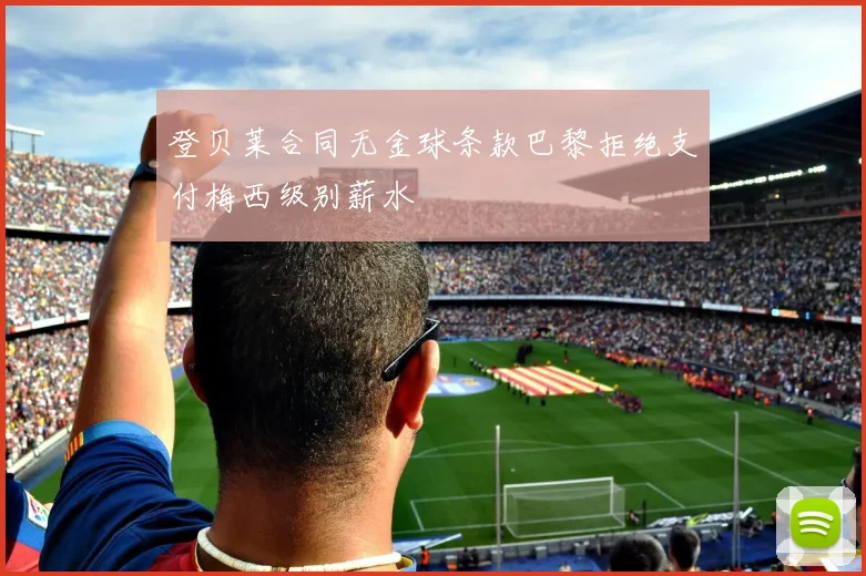 登贝莱合同无金球条款巴黎拒绝支付梅西级别薪水