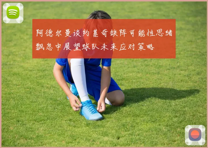 阿德尔曼谈约基奇缺阵可能性思绪飘忽中展望球队未来应对策略