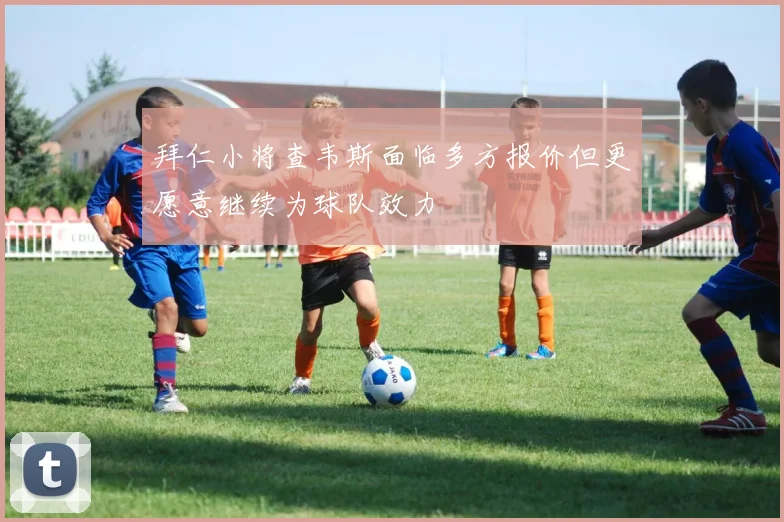 拜仁小将查韦斯面临多方报价但更愿意继续为球队效力