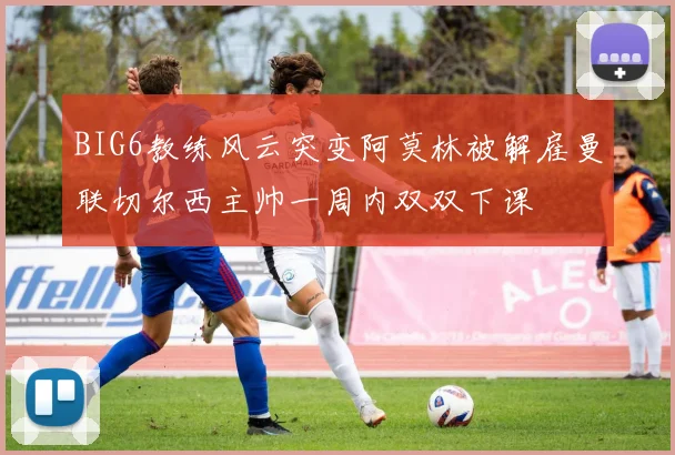 BIG6教练风云突变阿莫林被解雇曼联切尔西主帅一周内双双下课