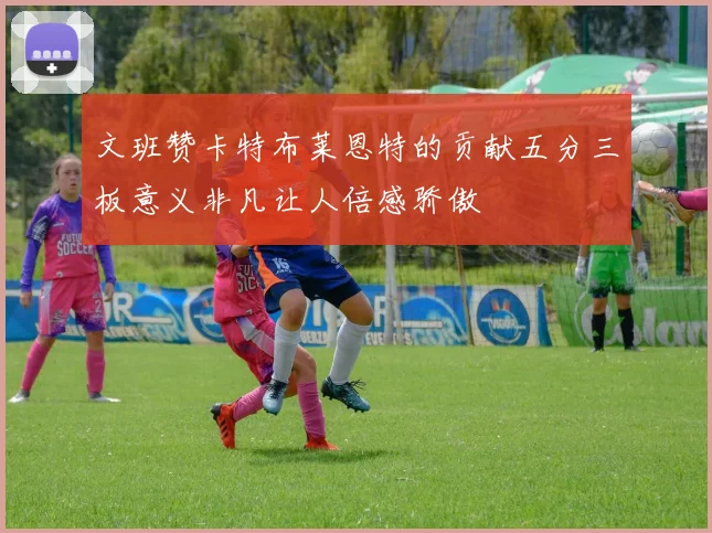 文班赞卡特布莱恩特的贡献五分三板意义非凡让人倍感骄傲