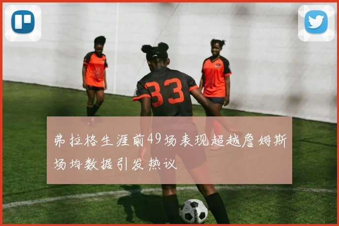 弗拉格生涯前49场表现超越詹姆斯场均数据引发热议