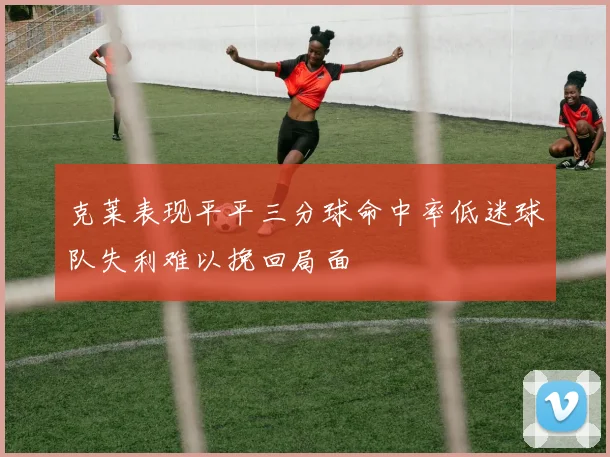 克莱表现平平三分球命中率低迷球队失利难以挽回局面