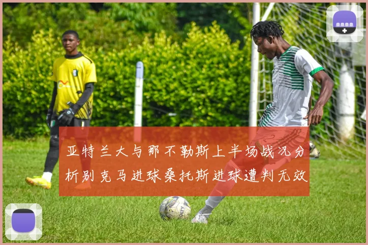 亚特兰大与那不勒斯上半场战况分析别克马进球桑托斯进球遭判无效