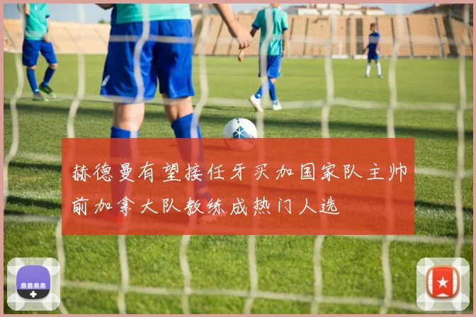 赫德曼有望接任牙买加国家队主帅前加拿大队教练成热门人选