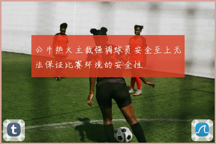 公牛热火主裁强调球员安全至上无法保证比赛环境的安全性
