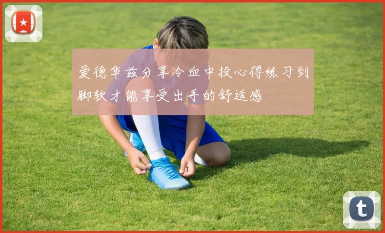 爱德华兹分享冷血中投心得练习到脚软才能享受出手的舒适感