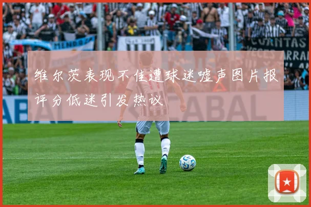 维尔茨表现不佳遭球迷嘘声图片报评分低迷引发热议