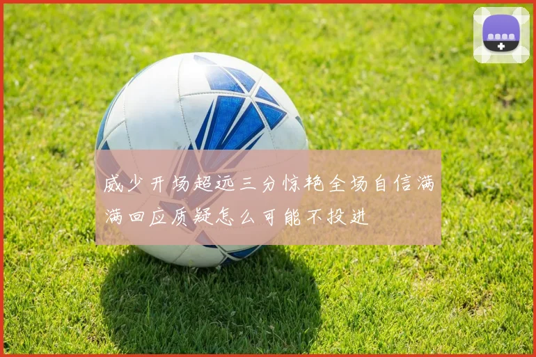 威少开场超远三分惊艳全场自信满满回应质疑怎么可能不投进