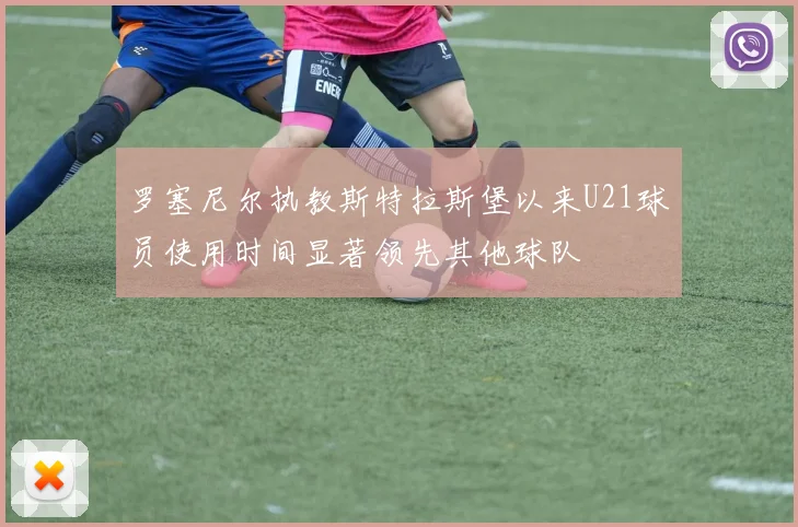 罗塞尼尔执教斯特拉斯堡以来U21球员使用时间显著领先其他球队