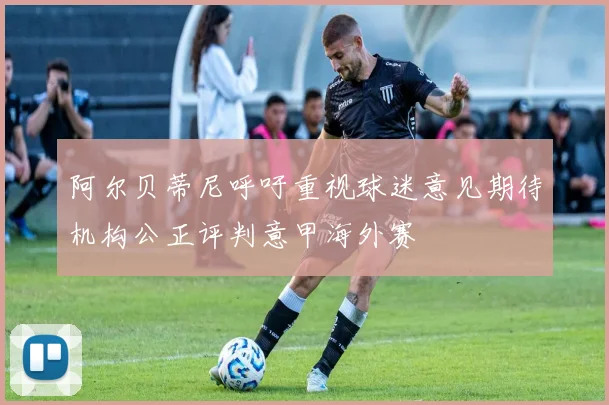 阿尔贝蒂尼呼吁重视球迷意见期待机构公正评判意甲海外赛