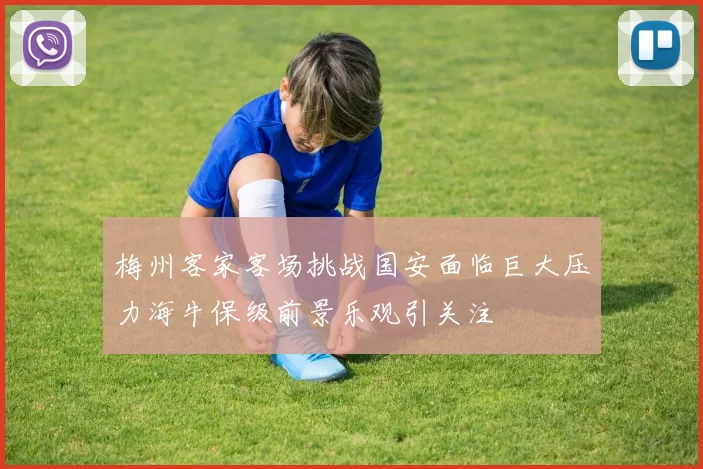 梅州客家客场挑战国安面临巨大压力海牛保级前景乐观引关注