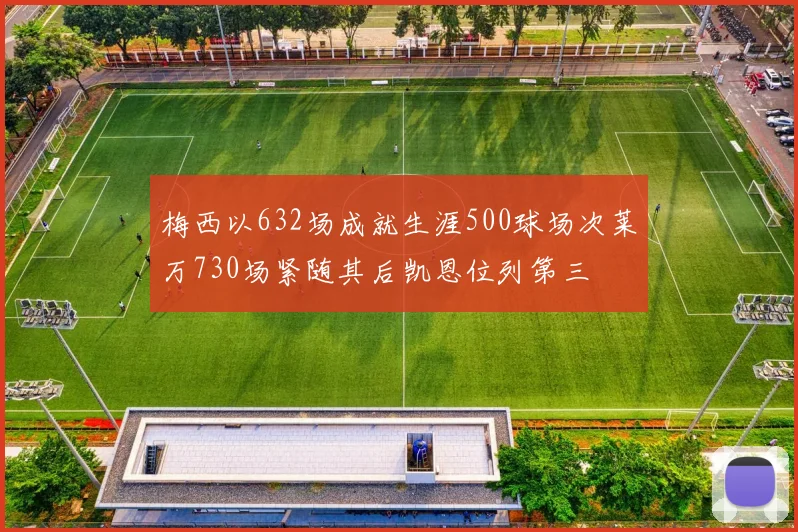 梅西以632场成就生涯500球场次莱万730场紧随其后凯恩位列第三