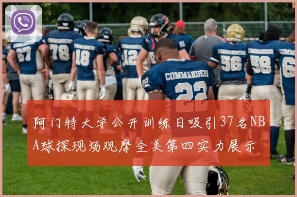 阿门特大学公开训练日吸引37名NBA球探现场观摩全美第四实力展示