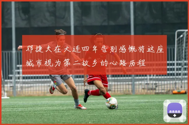 邓捷夫在大连四年告别感慨将这座城市视为第二故乡的心路历程