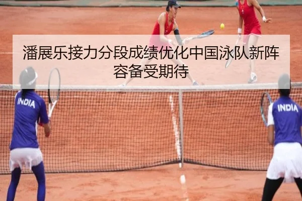 潘展乐接力分段成绩优化中国泳队新阵容备受期待
